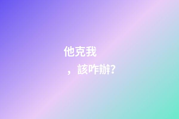他克我，該咋辦？